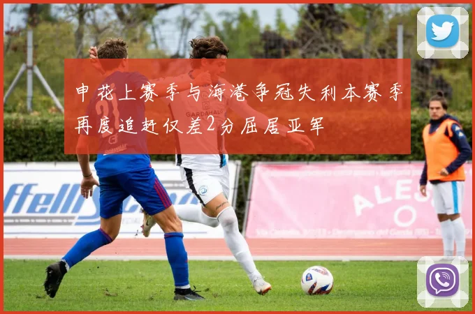 申花上赛季与海港争冠失利本赛季再度追赶仅差2分屈居亚军