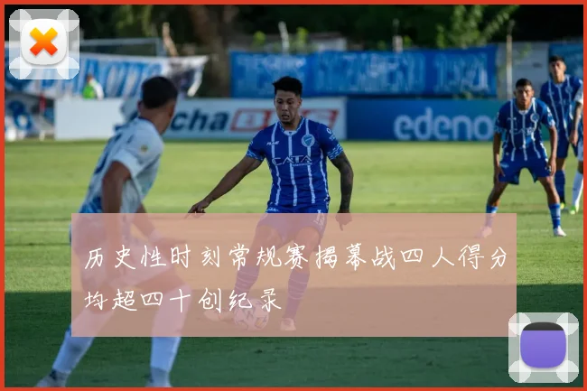 历史性时刻常规赛揭幕战四人得分均超四十创纪录