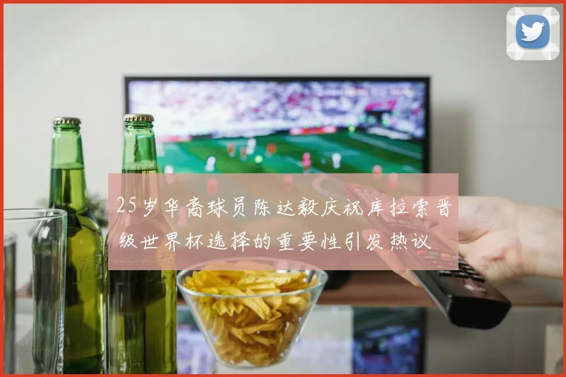 25岁华裔球员陈达毅庆祝库拉索晋级世界杯选择的重要性引发热议