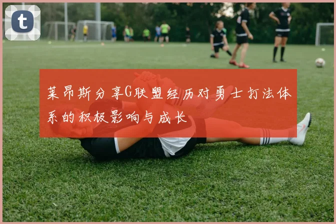 莱昂斯分享G联盟经历对勇士打法体系的积极影响与成长