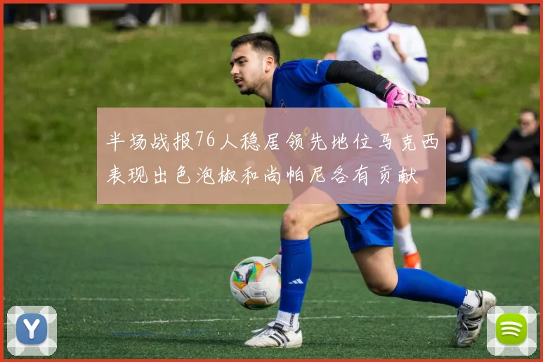半场战报76人稳居领先地位马克西表现出色泡椒和尚帕尼各有贡献