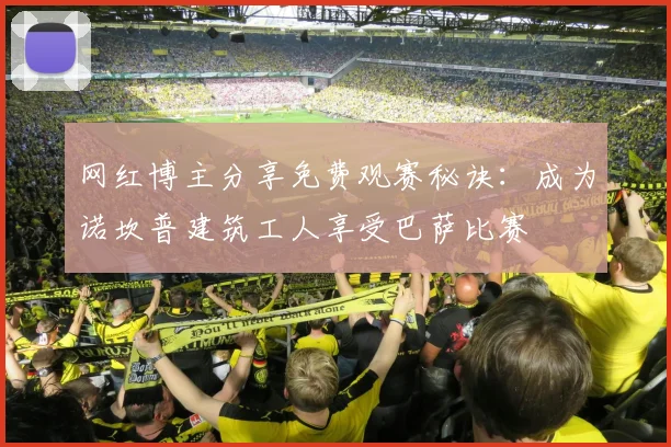 网红博主分享免费观赛秘诀：成为诺坎普建筑工人享受巴萨比赛