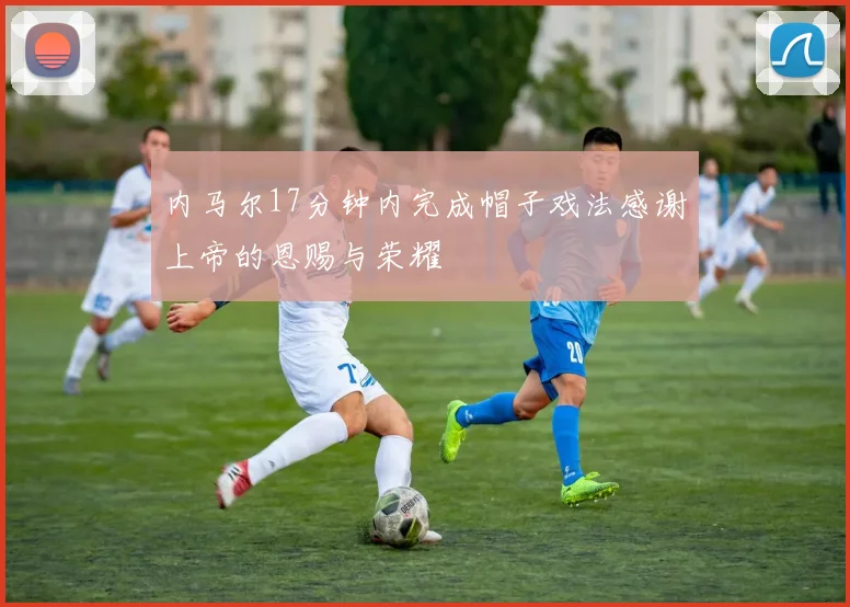 内马尔17分钟内完成帽子戏法感谢上帝的恩赐与荣耀
