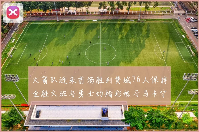 火箭队迎来首场胜利费城76人保持全胜文班与勇士的精彩练习马卡宁创下新纪录