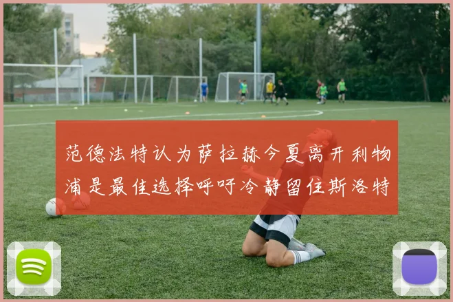范德法特认为萨拉赫今夏离开利物浦是最佳选择呼吁冷静留住斯洛特