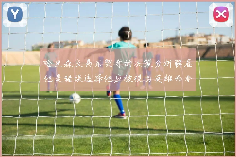 哈里森交易东契奇的决策分析解雇他是错误选择他应被视为英雄而非罪人