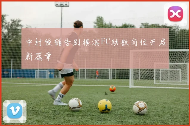 中村俊辅告别横滨FC助教岗位开启新篇章