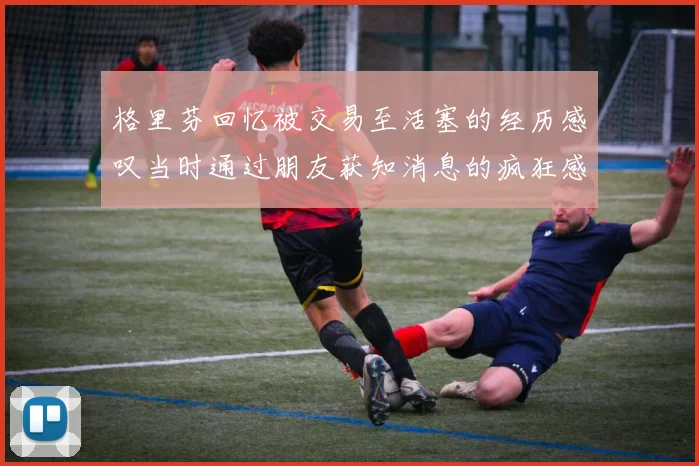 格里芬回忆被交易至活塞的经历感叹当时通过朋友获知消息的疯狂感受