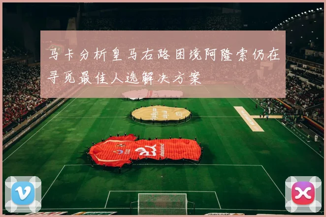 马卡分析皇马右路困境阿隆索仍在寻觅最佳人选解决方案
