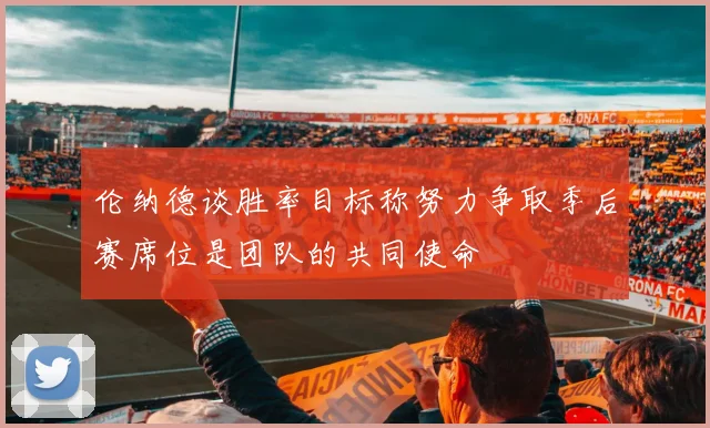 伦纳德谈胜率目标称努力争取季后赛席位是团队的共同使命