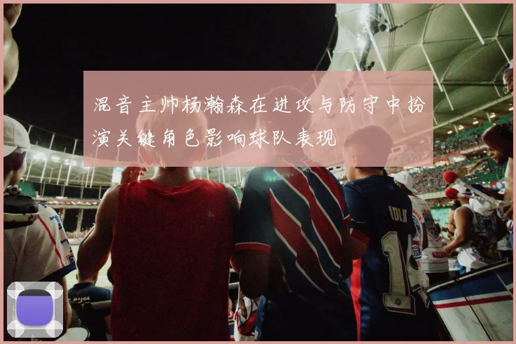 混音主帅杨瀚森在进攻与防守中扮演关键角色影响球队表现