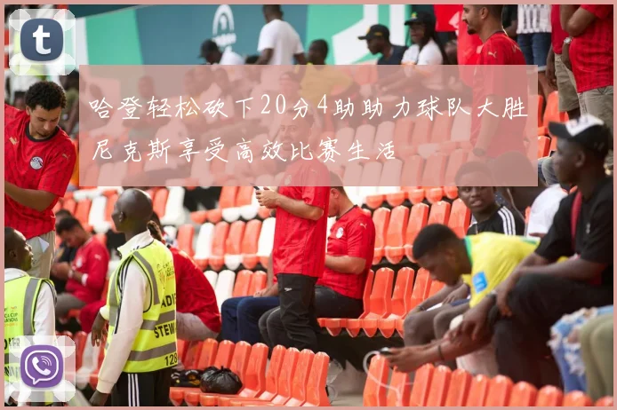 哈登轻松砍下20分4助助力球队大胜尼克斯享受高效比赛生活