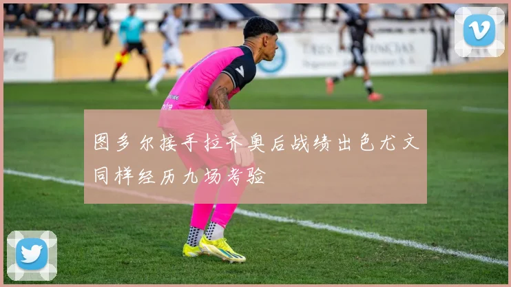 图多尔接手拉齐奥后战绩出色尤文同样经历九场考验