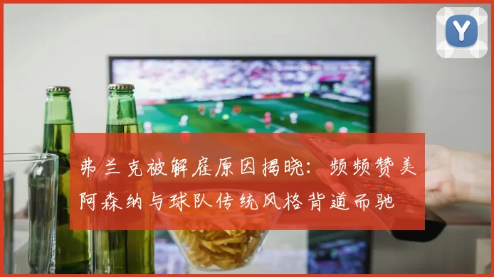 弗兰克被解雇原因揭晓：频频赞美阿森纳与球队传统风格背道而驰