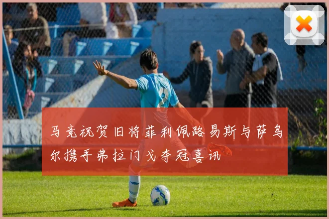 马竞祝贺旧将菲利佩路易斯与萨乌尔携手弗拉门戈夺冠喜讯