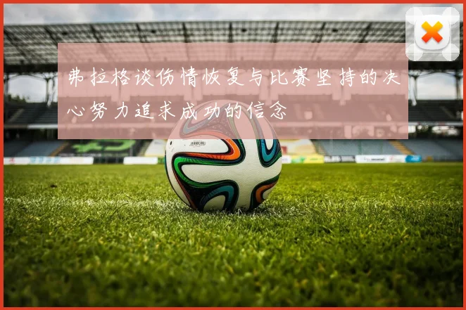 弗拉格谈伤情恢复与比赛坚持的决心努力追求成功的信念