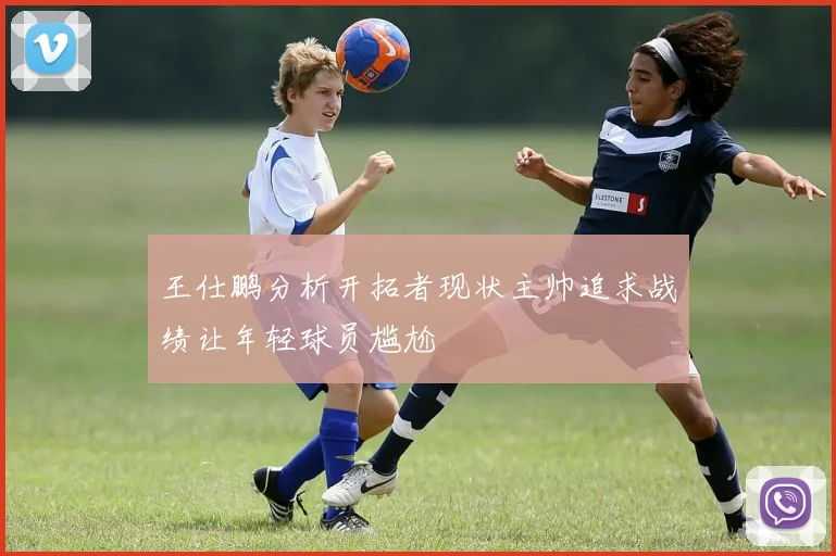王仕鹏分析开拓者现状主帅追求战绩让年轻球员尴尬