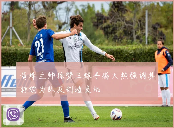 黄蜂主帅称赞三球手感火热强调其持续为队友创造良机