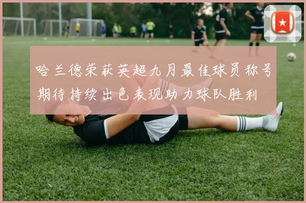 哈兰德荣获英超九月最佳球员称号期待持续出色表现助力球队胜利
