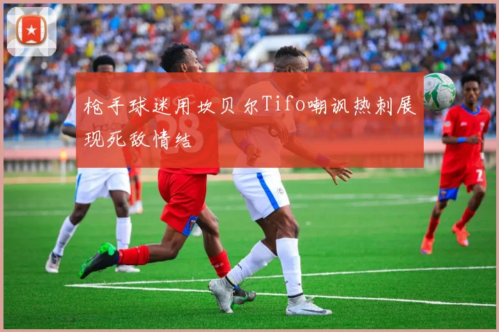 枪手球迷用坎贝尔Tifo嘲讽热刺展现死敌情结