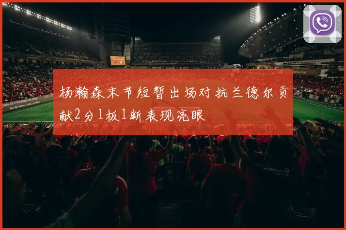 杨瀚森末节短暂出场对抗兰德尔贡献2分1板1断表现亮眼