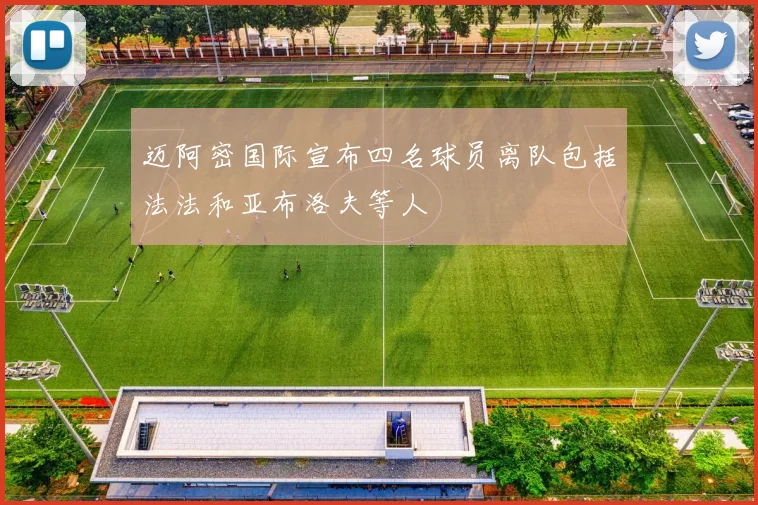迈阿密国际宣布四名球员离队包括法法和亚布洛夫等人