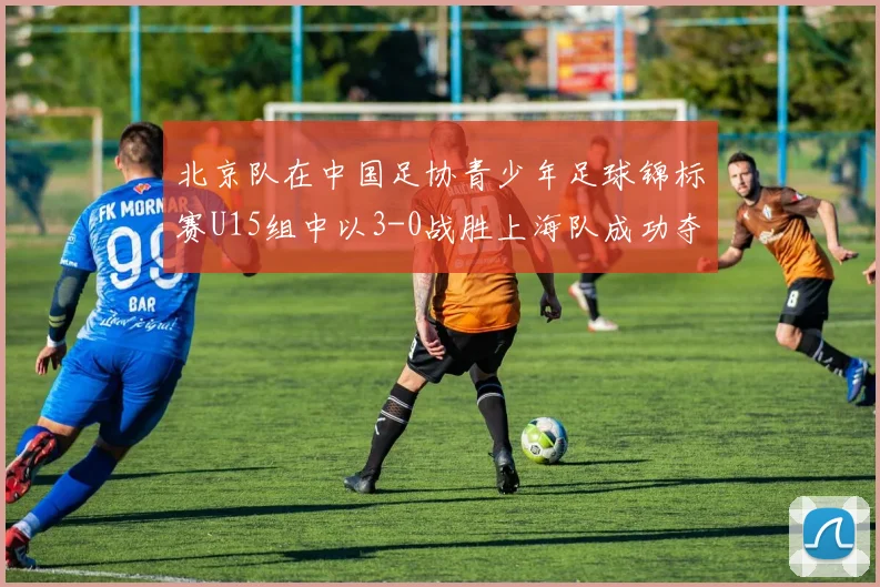 北京队在中国足协青少年足球锦标赛U15组中以3-0战胜上海队成功夺冠