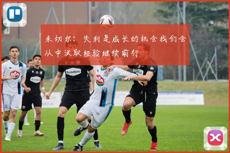 米切尔：失利是成长的机会我们会从中汲取经验继续前行