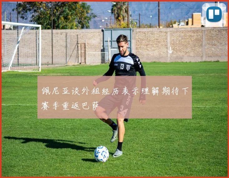 佩尼亚谈外租经历表示理解期待下赛季重返巴萨