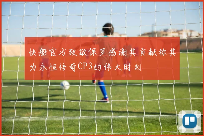快船官方致敬保罗感谢其贡献称其为永恒传奇CP3的伟大时刻