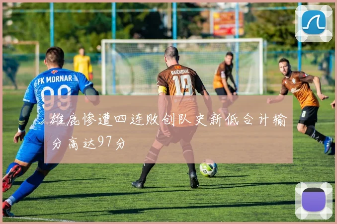 雄鹿惨遭四连败创队史新低合计输分高达97分