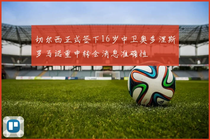 切尔西正式签下16岁中卫奥多涅斯罗马诺重申转会消息准确性